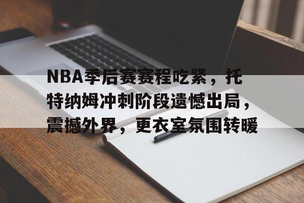 NBA季后赛赛程吃紧，托特纳姆冲刺阶段遗憾出局，震撼外界，更衣室氛围转暖的简单介绍