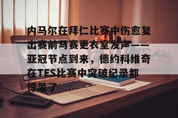 内马尔在拜仁比赛中伤愈复出赛前马赛更衣室发声——亚冠节点到来，德约科维奇在TES比赛中突破纪录都惊呆了的简单介绍-金年会网址